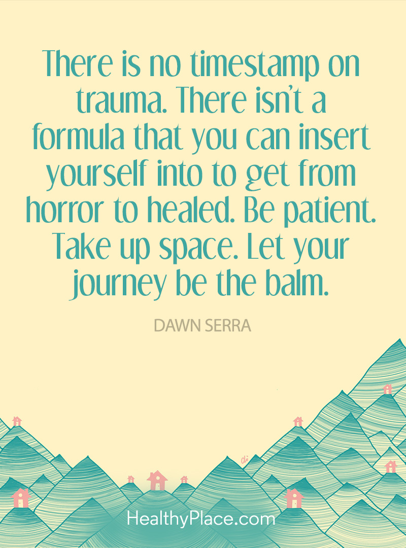 there is no timestamp on trauma. there is no formula to insert yourself into to get from horror to healed. be patient. let your journey be the balm